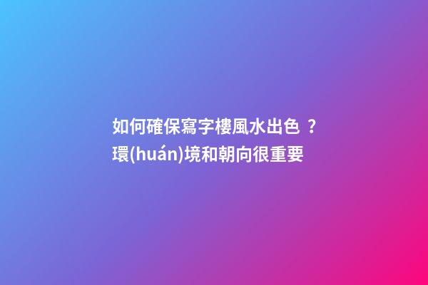 如何確保寫字樓風水出色？環(huán)境和朝向很重要